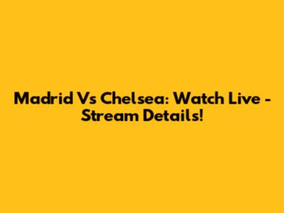 Madrid Vs Chelsea: Watch Live - Stream Details!