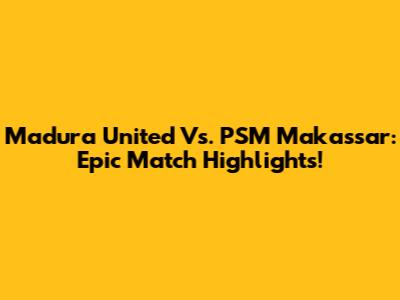 Madura United Vs. PSM Makassar: Epic Match Highlights!