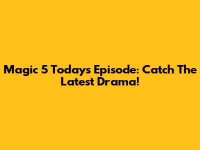Magic 5 Today's Episode: Catch The Latest Drama!