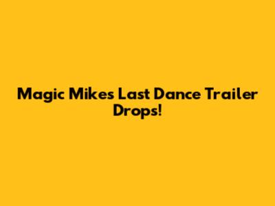 Magic Mike's Last Dance Trailer Drops!