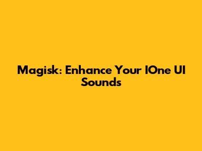Magisk: Enhance Your IOne UI Sounds