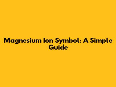 Magnesium Ion Symbol: A Simple Guide
