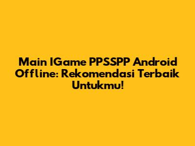 Main IGame PPSSPP Android Offline: Rekomendasi Terbaik Untukmu!