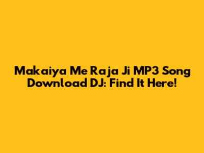 Makaiya Me Raja Ji MP3 Song Download DJ: Find It Here!