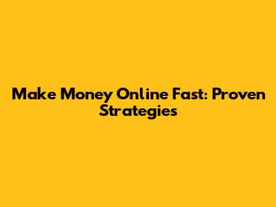 Make Money Online Fast: Proven Strategies