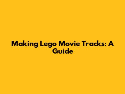 Making Lego Movie Tracks: A Guide
