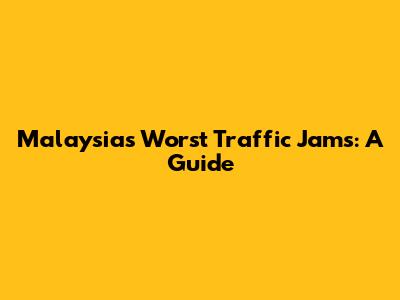 Malaysia's Worst Traffic Jams: A Guide