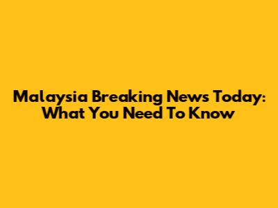Malaysia Breaking News Today: What You Need To Know