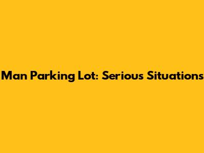 Man Parking Lot: Serious Situations