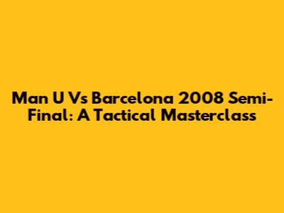 Man U Vs Barcelona 2008 Semi-Final: A Tactical Masterclass