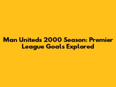 Man United's 2000 Season: Premier League Goals Explored