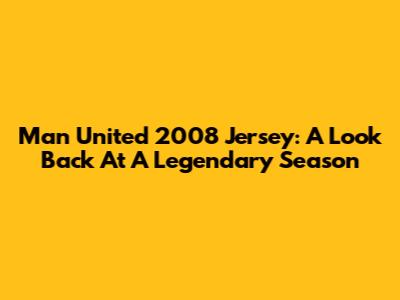 Man United 2008 Jersey: A Look Back At A Legendary Season