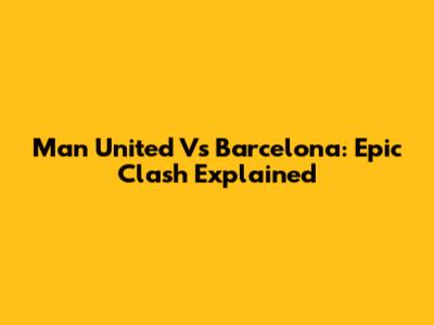 Man United Vs Barcelona: Epic Clash Explained