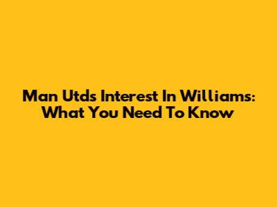 Man Utd's Interest In Williams: What You Need To Know