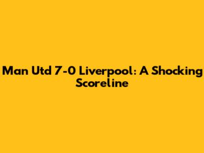 Man Utd 7-0 Liverpool: A Shocking Scoreline