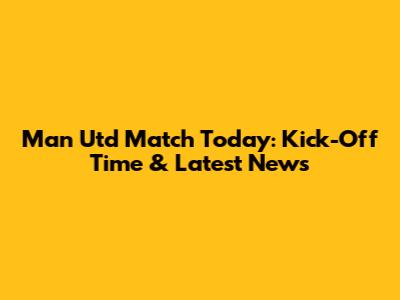 Man Utd Match Today: Kick-Off Time & Latest News