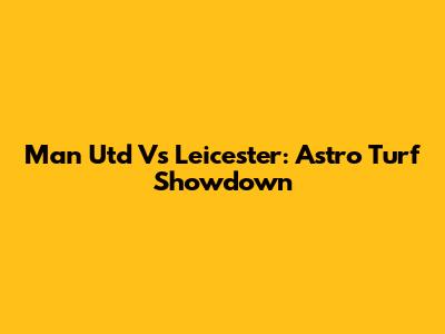 Man Utd Vs Leicester: Astro Turf Showdown