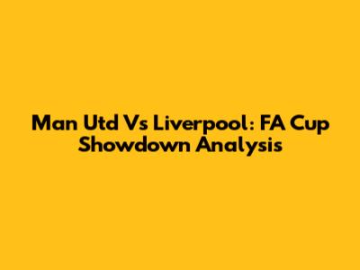 Man Utd Vs Liverpool: FA Cup Showdown Analysis