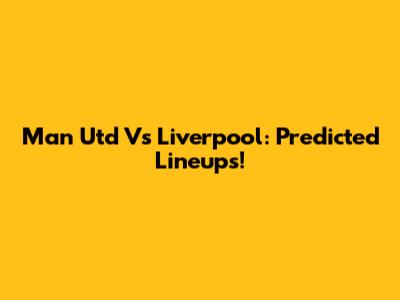 Man Utd Vs Liverpool: Predicted Lineups!