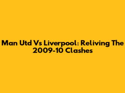 Man Utd Vs Liverpool: Reliving The 2009-10 Clashes