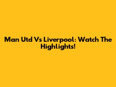 Man Utd Vs Liverpool: Watch The Highlights!
