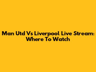 Man Utd Vs Liverpool Live Stream: Where To Watch