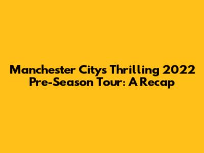 Manchester City's Thrilling 2022 Pre-Season Tour: A Recap