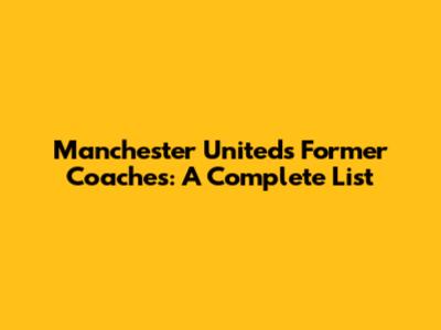 Manchester United's Former Coaches: A Complete List