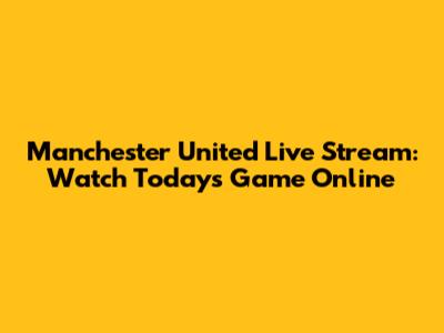 Manchester United Live Stream: Watch Today's Game Online