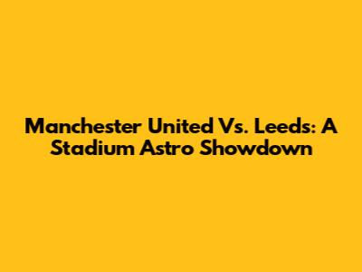 Manchester United Vs. Leeds: A Stadium Astro Showdown