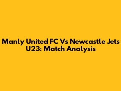 Manly United FC Vs Newcastle Jets U23: Match Analysis