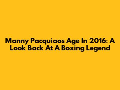 Manny Pacquiao's Age In 2016: A Look Back At A Boxing Legend