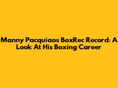 Manny Pacquiao's BoxRec Record: A Look At His Boxing Career