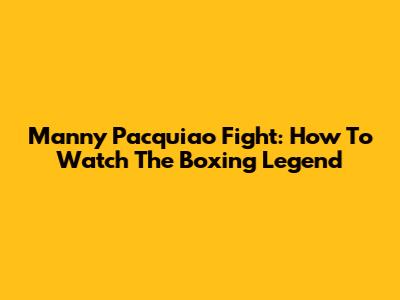 Manny Pacquiao Fight: How To Watch The Boxing Legend