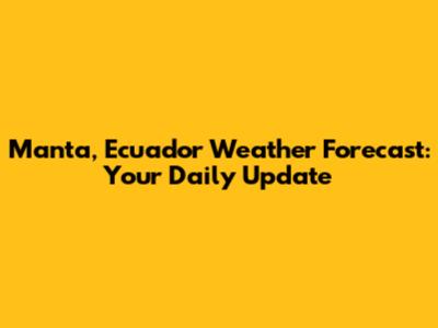 Manta, Ecuador Weather Forecast: Your Daily Update