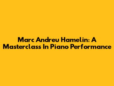 Marc Andreu Hamelin: A Masterclass In Piano Performance