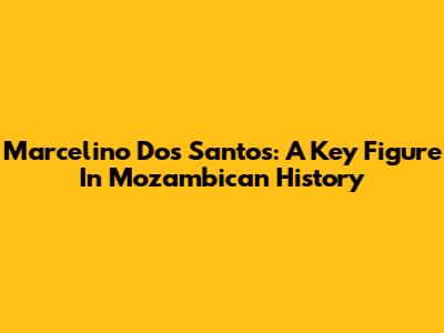 Marcelino Dos Santos: A Key Figure In Mozambican History