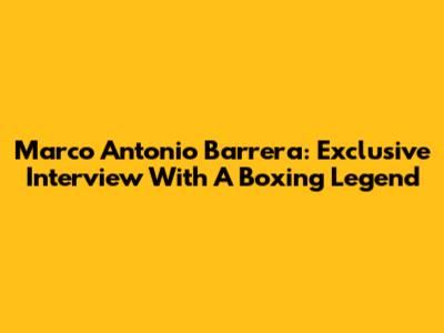 Marco Antonio Barrera: Exclusive Interview With A Boxing Legend