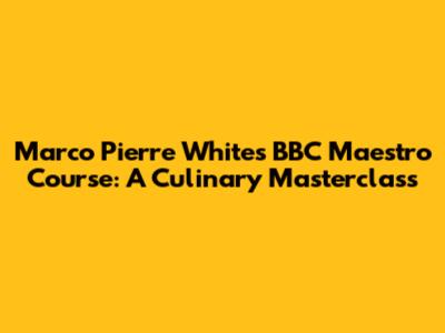 Marco Pierre White's BBC Maestro Course: A Culinary Masterclass