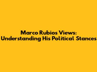 Marco Rubio's Views: Understanding His Political Stances