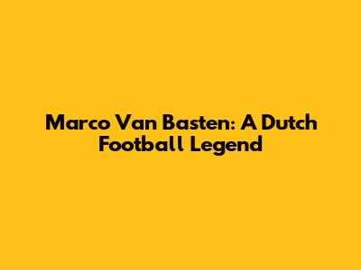 Marco Van Basten: A Dutch Football Legend