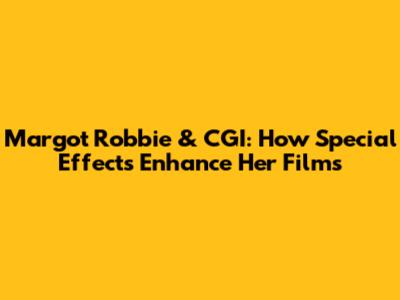 Margot Robbie & CGI: How Special Effects Enhance Her Films