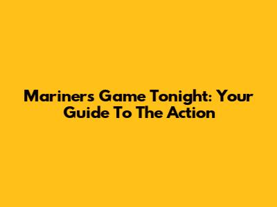 Mariners Game Tonight: Your Guide To The Action