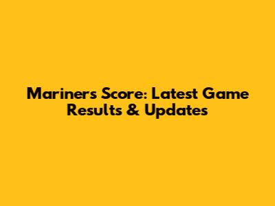 Mariners Score: Latest Game Results & Updates