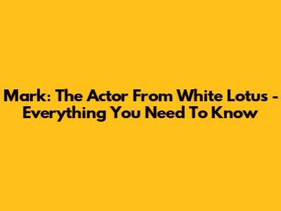 Mark: The Actor From White Lotus - Everything You Need To Know