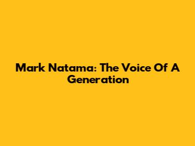 Mark Natama: The Voice Of A Generation