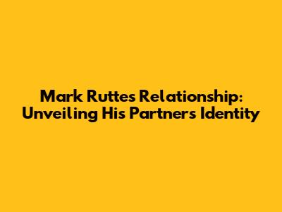 Mark Rutte's Relationship: Unveiling His Partner's Identity
