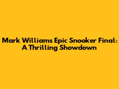 Mark Williams' Epic Snooker Final: A Thrilling Showdown