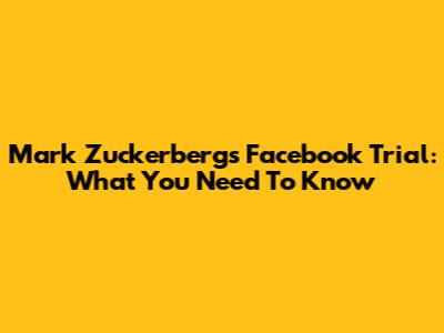 Mark Zuckerberg's Facebook Trial: What You Need To Know