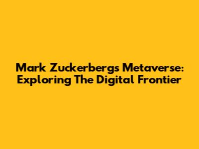 Mark Zuckerberg's Metaverse: Exploring The Digital Frontier